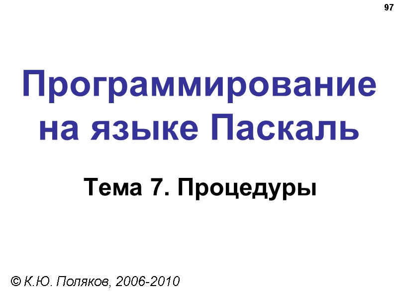97 Программирование на языке Паскаль Тема 7. Процедуры © К.Ю. Поляков, 2006-2010 97 Программирование на языке Паскаль Тема 7. Процедуры © К.Ю. Поляков, 2006-2010
